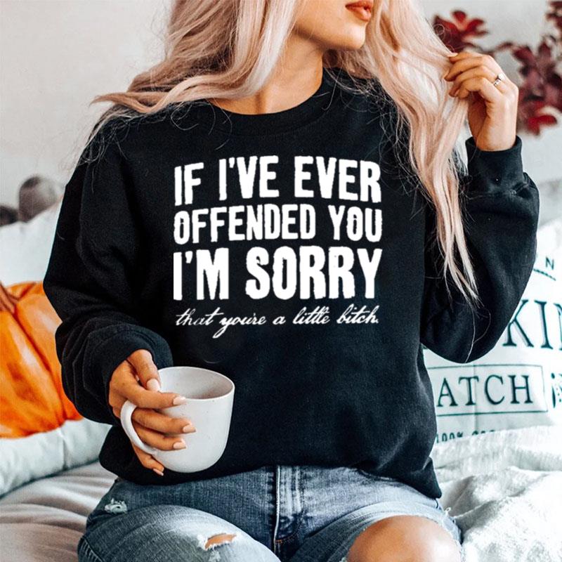 If Ive Ever Offended You Im Sorry That Youre A Little Bitch Sweater