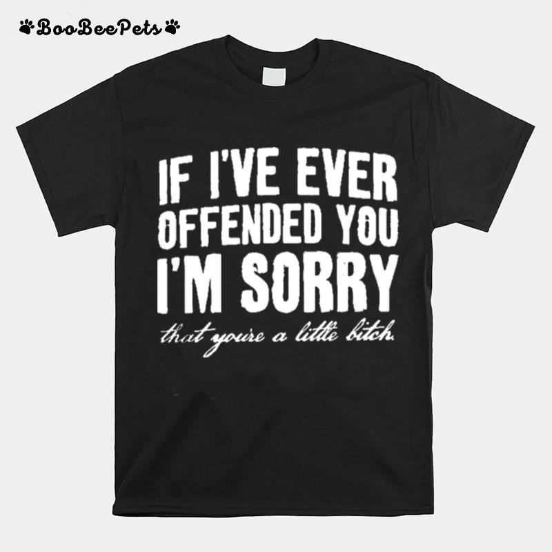 If Ive Ever Offended You Im Sorry That Youre A Little Bitch T-Shirt