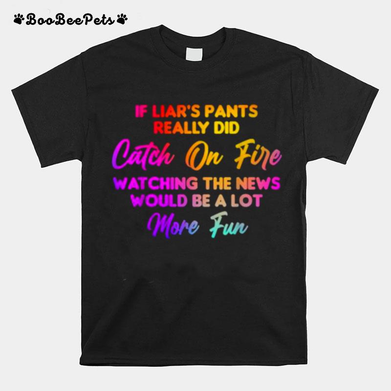 If Liars Pants Really Did Catch On Fire Watching The News Would Be A Lot More Fun T-Shirt