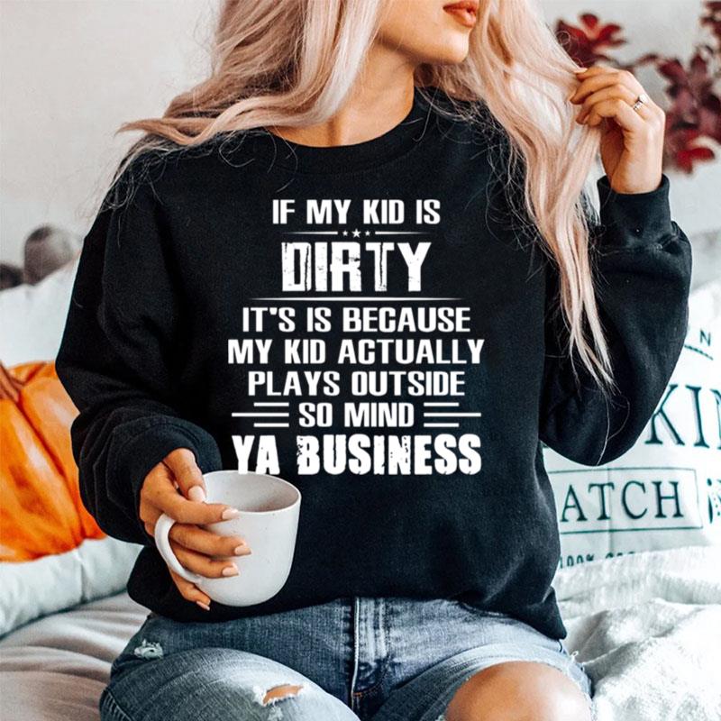 If My Kid Is Dirty Its Is Because My Kid Actually Plays Outside So Mind Ya Business Sweater