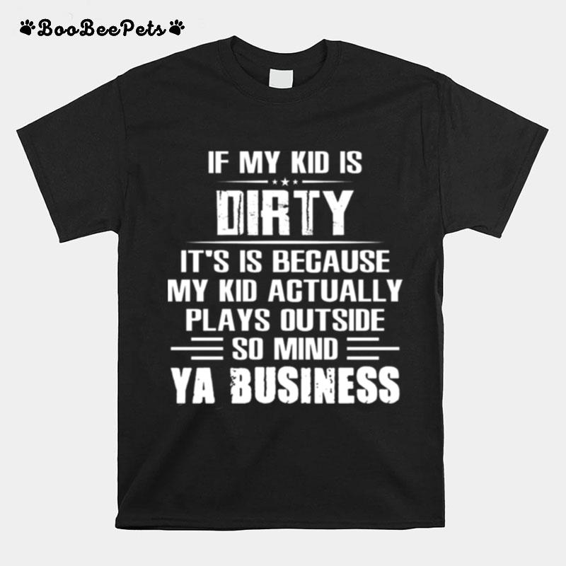 If My Kid Is Dirty Its Is Because My Kid Actually Plays Outside So Mind Ya Business T-Shirt