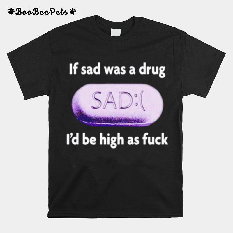 If Sad Was A Drug Id Be High As Fuck T-Shirt