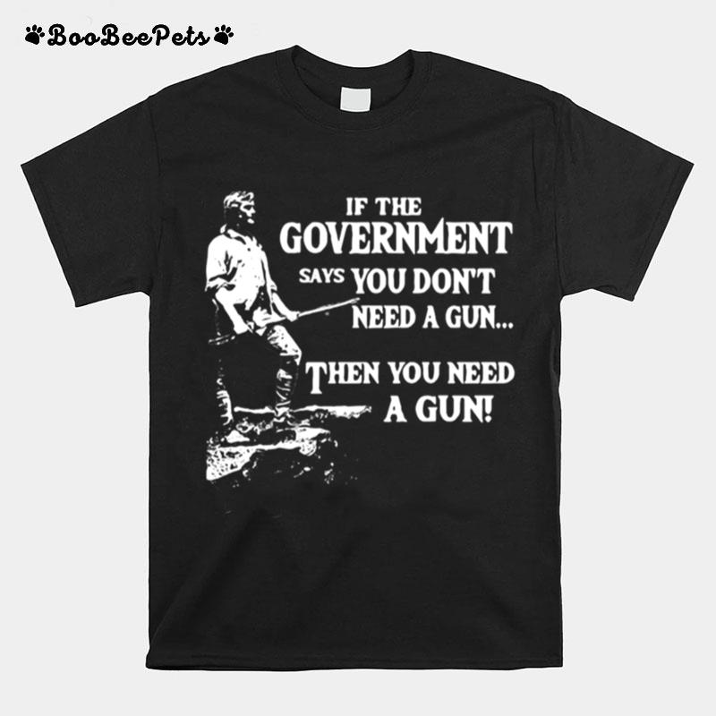 If The Government Says You Dont Need A Gun Then You Need A Gun T-Shirt