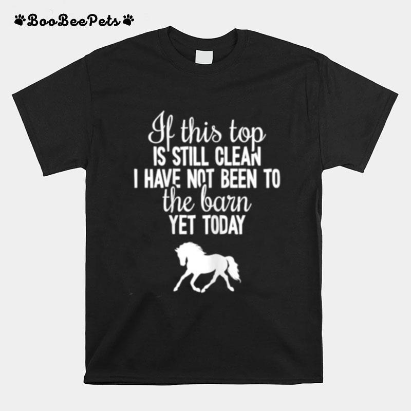 If This Top Is Still Clean I Have Not Been To The Barn Yet Today Horse T-Shirt