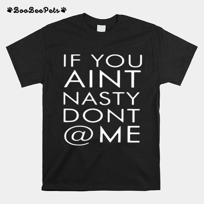 If You Aint Nasty Dont At Me T-Shirt