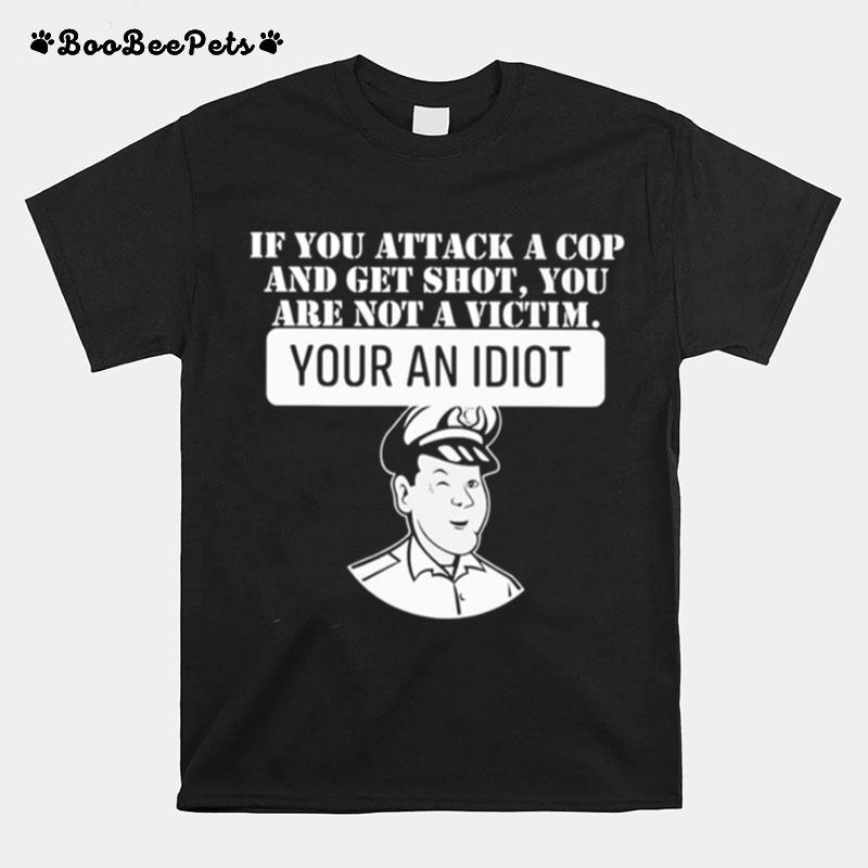 If You Attack A Cop And Get Shot You Are Not A Victim Your An Idiot T-Shirt