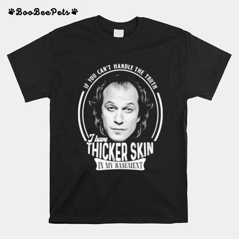 If You Cant Handle The Truth I Have Thicker Skin In My Basement T-Shirt
