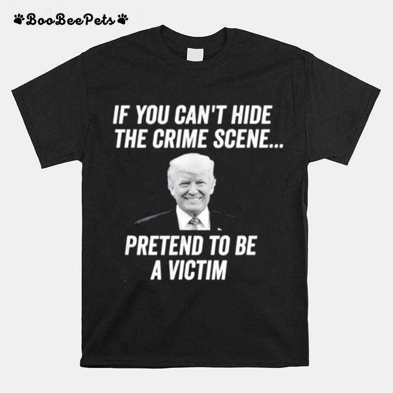 If You Cant Hide The Crime Scene Pretend To Be A Victim Trump T-Shirt