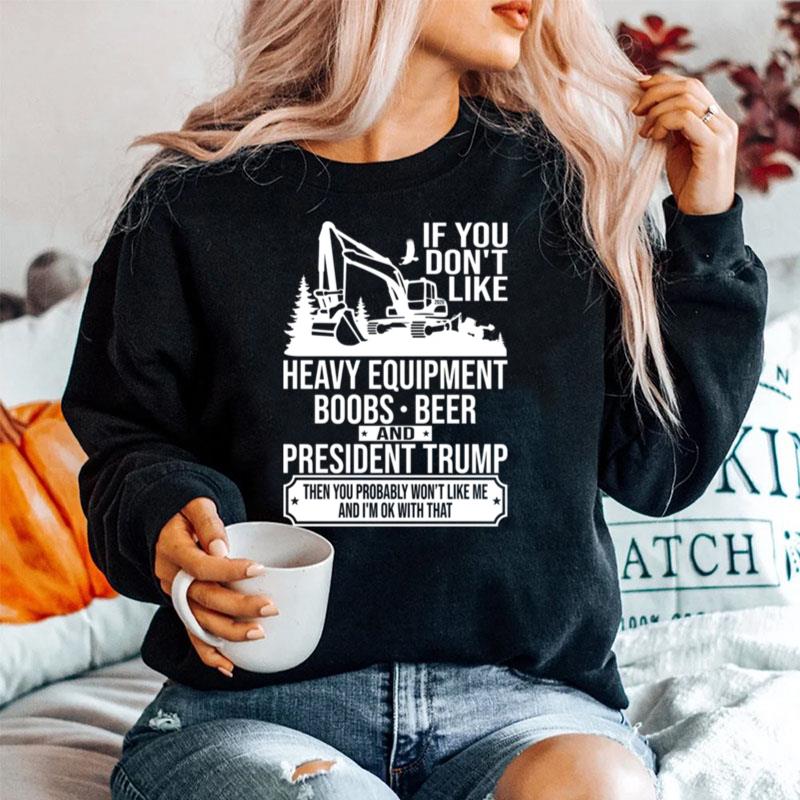 If You Don%E2%80%99T Like Heavy Equipment Boobs Beer And President Trump Then You Probably Won%E2%80%99T Like Me And I%E2%80%99M Ok With That Sweater