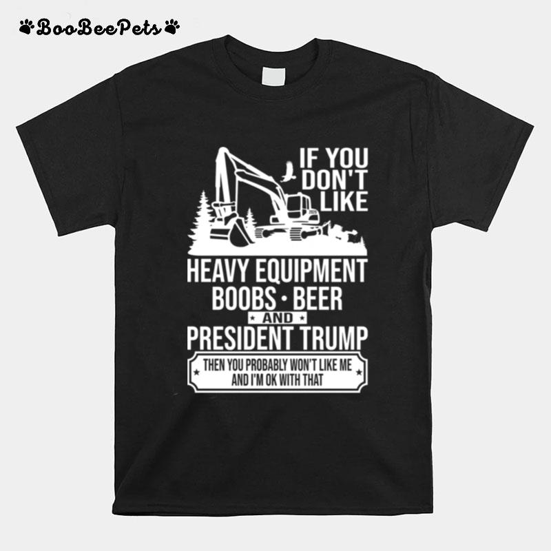 If You Don%E2%80%99T Like Heavy Equipment Boobs Beer And President Trump Then You Probably Won%E2%80%99T Like Me And I%E2%80%99M Ok With That T-Shirt