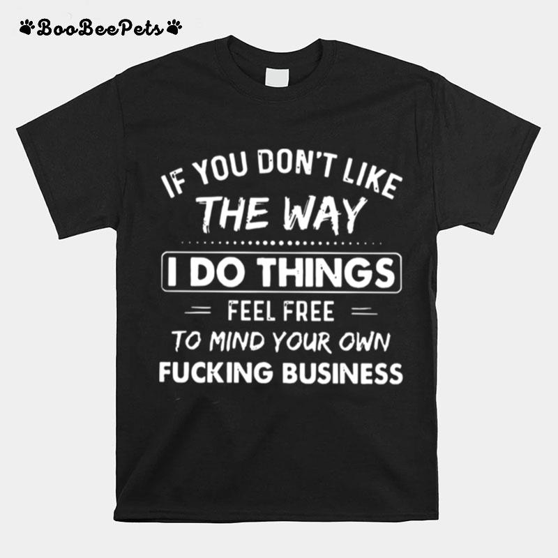 If You Don%E2%80%99T Like The Way I Do Things Feel Free To Mind Your Own Fucking Business T-Shirt