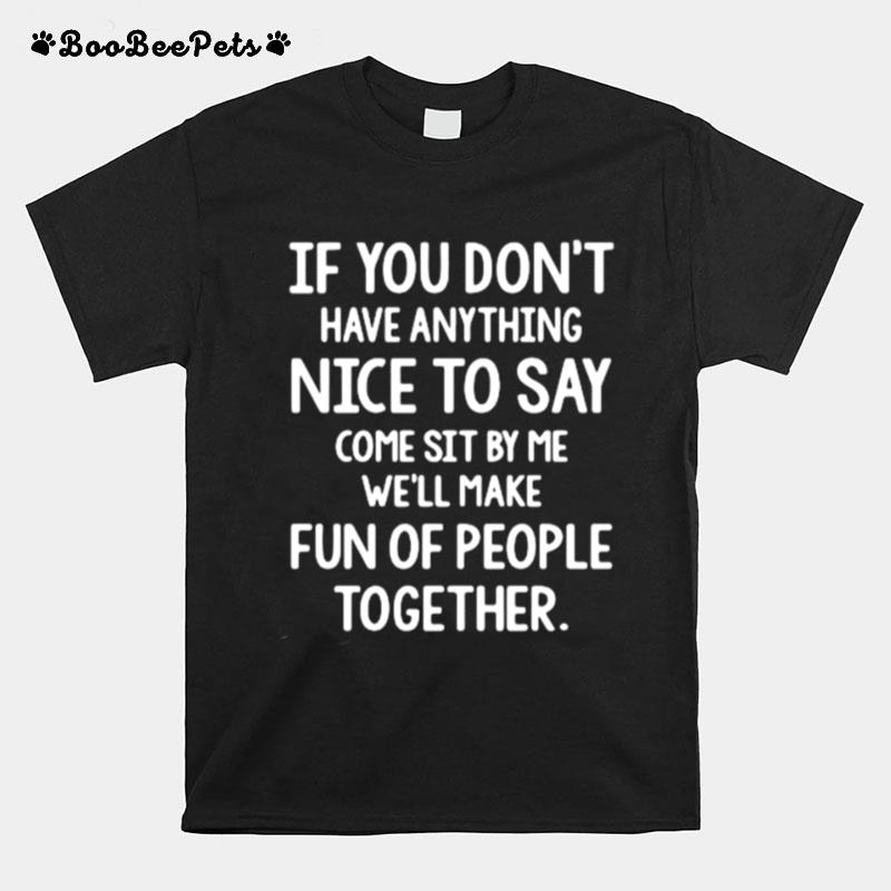 If You Dont Have Anything Nice To Say Come Sit By Me Well Make Fun Of People Together T-Shirt