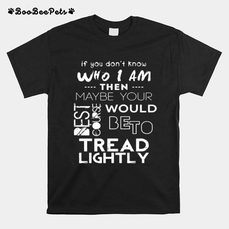 If You Dont Know Who I Am Then Maybe Your Best Course Would Be To Tread Lightly T-Shirt