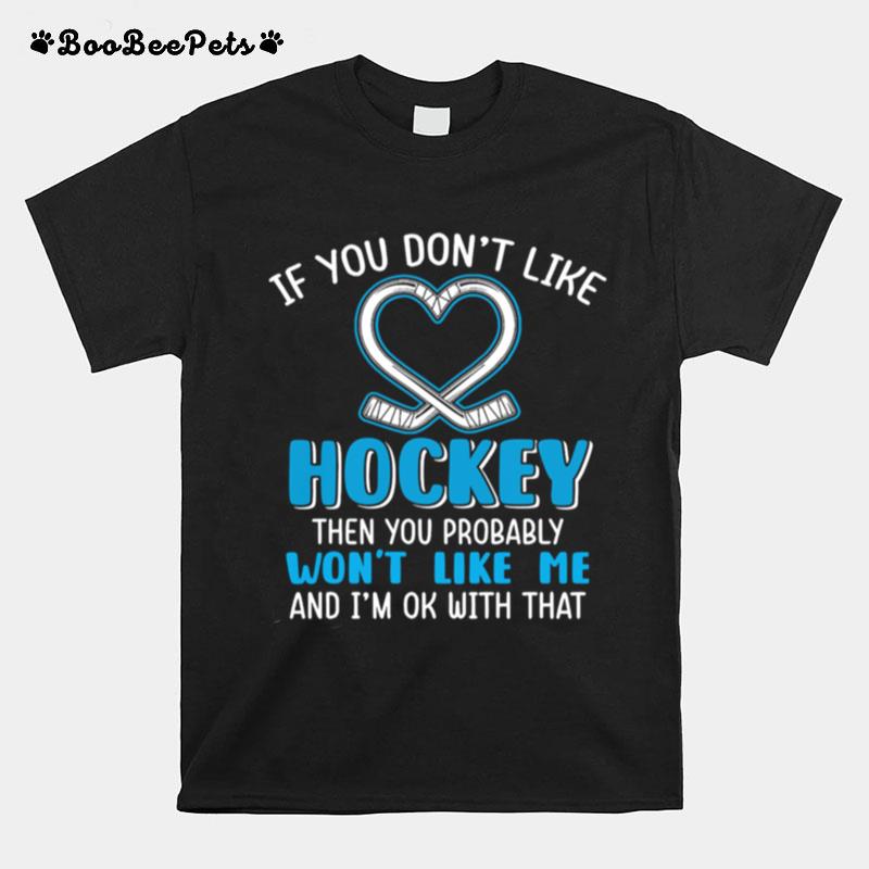 If You Dont Like Hockey Then You Probably Wont Like Me And Im Ok With That T-Shirt