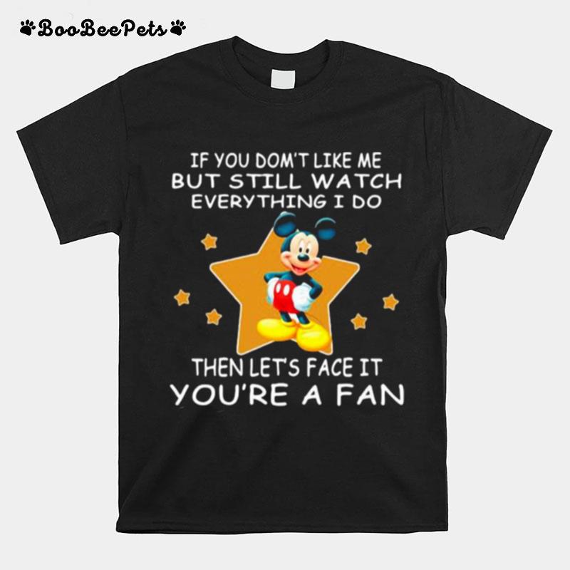 If You Dont Like Me But Still Watch Everything I Do Then Lets Face It Youre A Fan Mickey T-Shirt