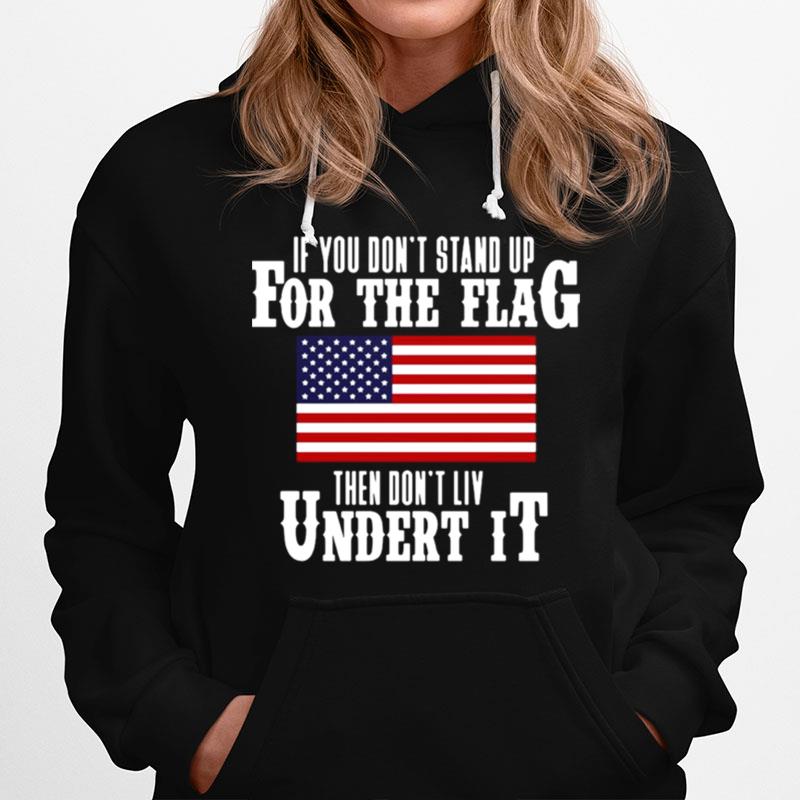 If You Dont Stand Up For The Flag Then Dont Live Under It Hoodie