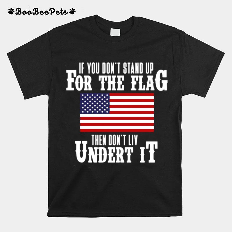 If You Dont Stand Up For The Flag Then Dont Live Under It T-Shirt