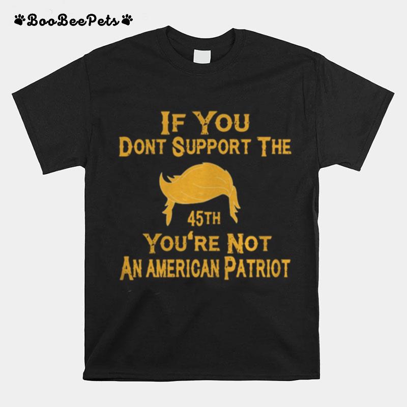 If You Dont Support The 45Th Youre Not An American Patriot T-Shirt