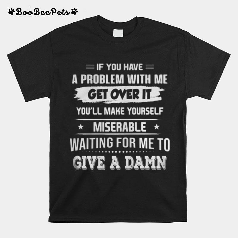 If You Have A Problem With Me Get Over It You%E2%80%99Ll Make Yourself Miserable Waiting For Me To Give A Damn T-Shirt