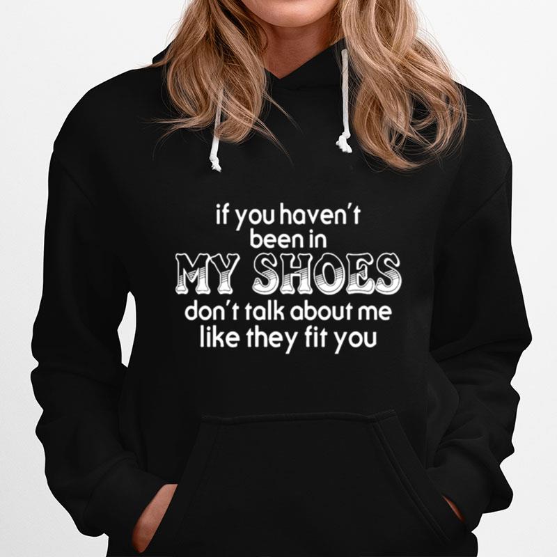 If You Haven T Been In My Shoes Don T Talk About Me Like They Fit You Hoodie