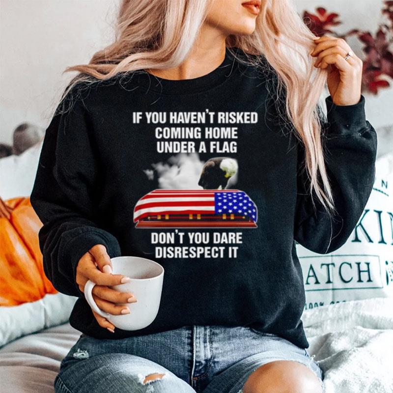 If You Havent Risked Coming Home Under A Flag Dont You Dare Disrespect It America Flag Sweater