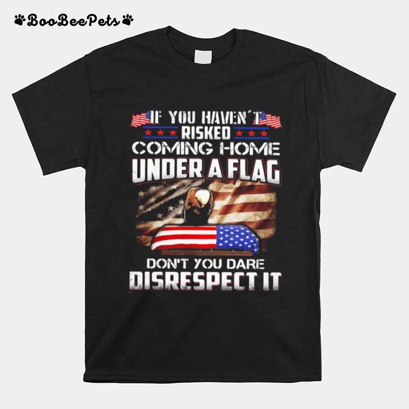 If You Havent Risked Coming Home Under A Flag Dont You Dare Disrespect It American Flag Independence Day T-Shirt