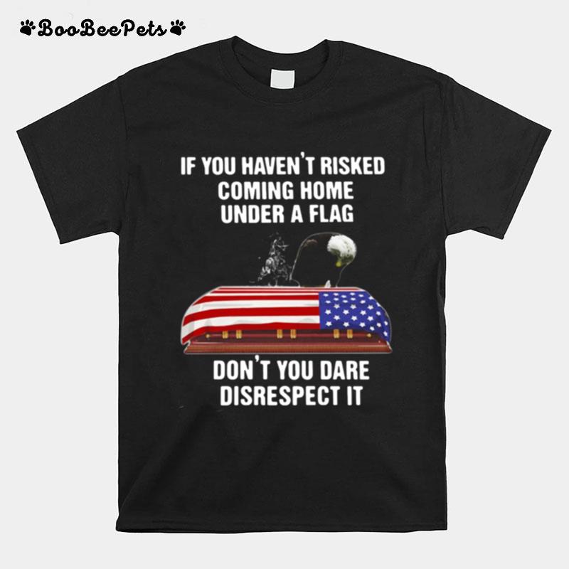 If You Havent Risked Coming Home Under A Flag Dont You Dare Disrespect It Tshirt T-Shirt