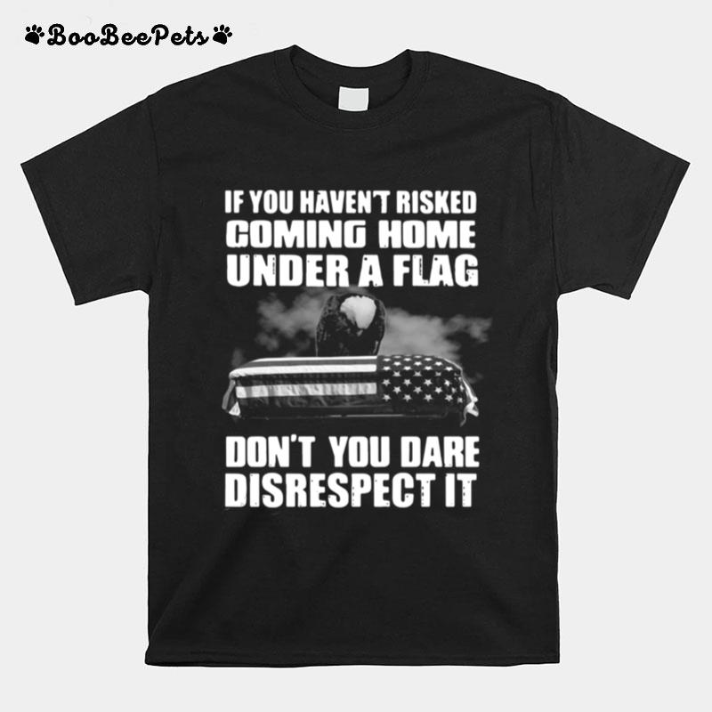 If You Havent Risked Coming Home Under A Flag Dont You Dare Disrespect It T-Shirt