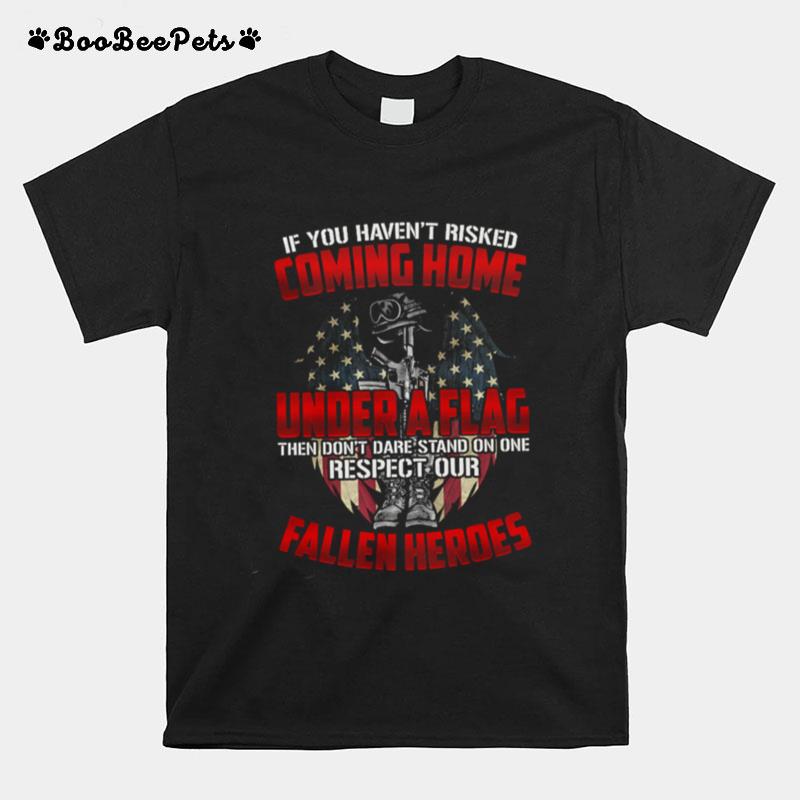 If You Havent Risked Coming Home Under A Flag Fallen Heroes American Flag T-Shirt