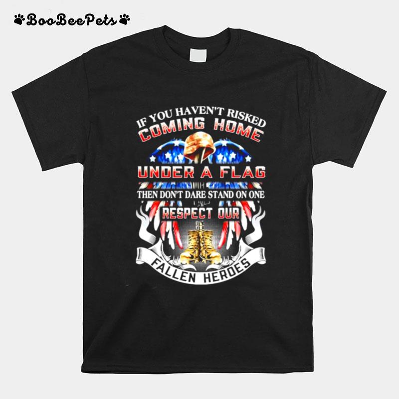 If You Havent Risked Coming Home Under A Flag Then Dont Dare Stand On One Respect Our Fallen Heroes T-Shirt