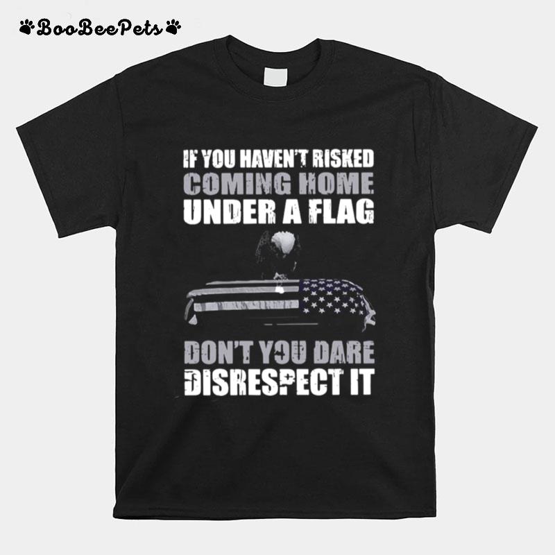If You Havent Risked Coming Home Under Flag Dont You Dare Disrespect It T-Shirt