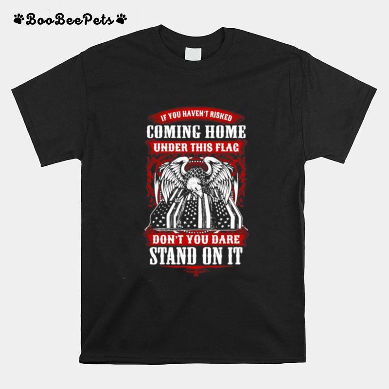 If You Havent Risked Coming Home Under This Flag Dont You Dare Stand On It T-Shirt
