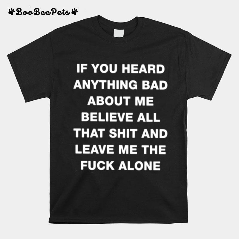 If You Heard Anything Bad About Me Believe All That Shit And Leave Me The Fuck Alone Unisex T-Shirt