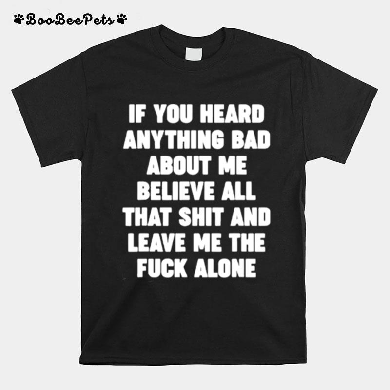 If You Heard Anything Bad About Me Believe All That Shit And Leave Me The Fuck Alone T-Shirt