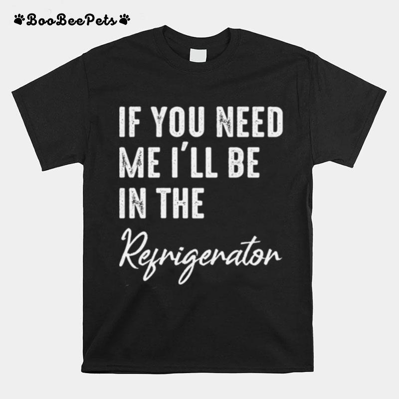 If You Need Me Ill Be In The Refrigerator T-Shirt