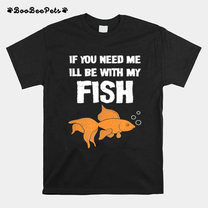 If You Need Me Ill Be With My Fish T-Shirt