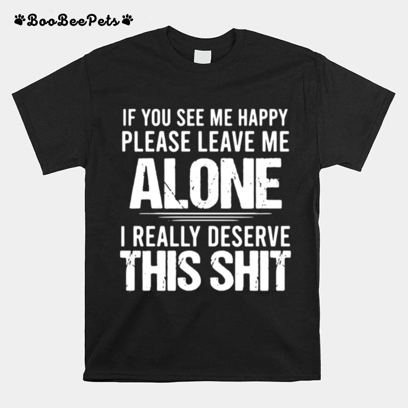 If You See Me Happy Please Leave Me Alone I Really Deserve This Shit T-Shirt