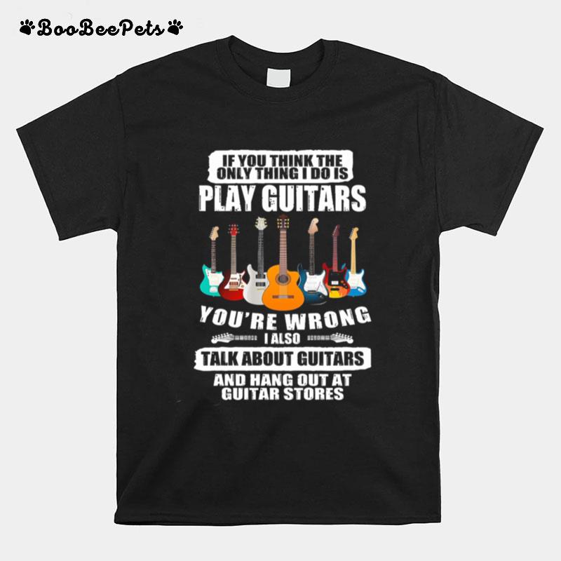 If You Think The Only Things I Do Is Play Guitars Youre Wrong I Also T-Shirt