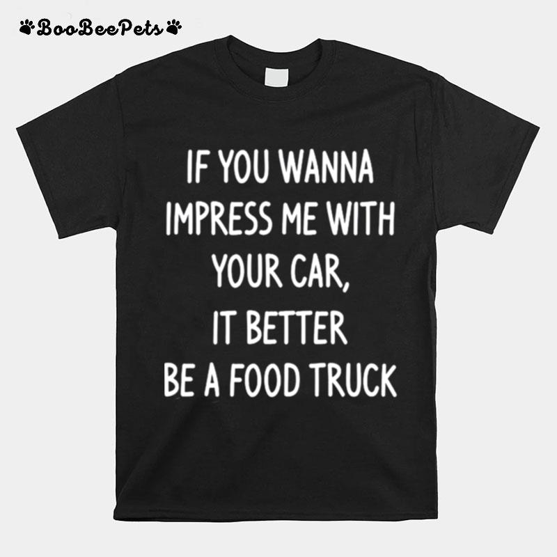 If You Wanna Impress Me With Your Car It Better Be A Food Truck T-Shirt