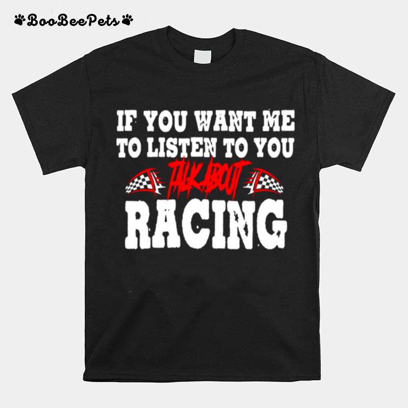 If You Want Me To Listen To You Talk About Racing T-Shirt