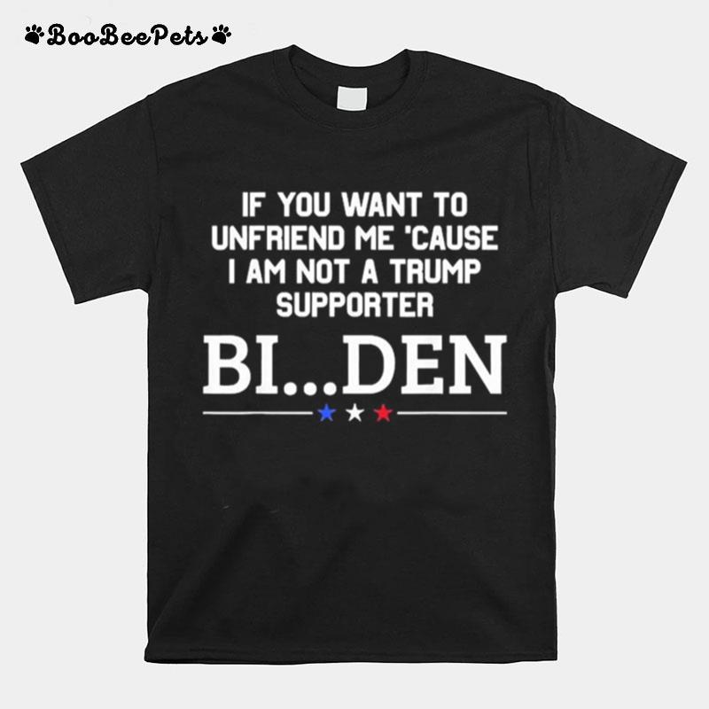If You Want To Unfriend Me Cause I Am Not A Trump Supporter Biden T-Shirt