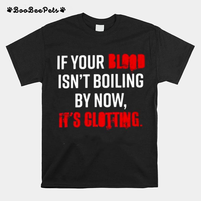 If Your Blood Isnt Boiling By Now Its Clotting T-Shirt
