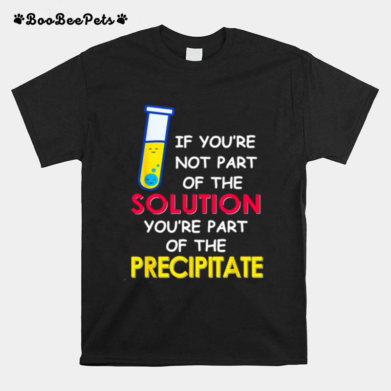 If Youre Not Part Of The Solution Youre Part Of The Precipitate T-Shirt