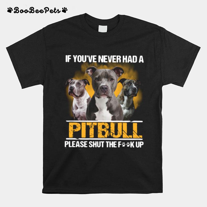 If Youve Never Had A Pitbull Please Shut The Fuck Up T-Shirt