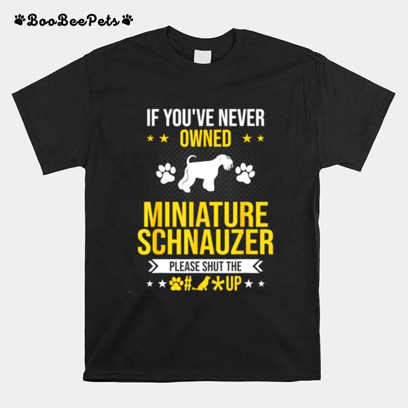 If Youve Never Owned Miniature Schnauzer Shut Up Dog T-Shirt