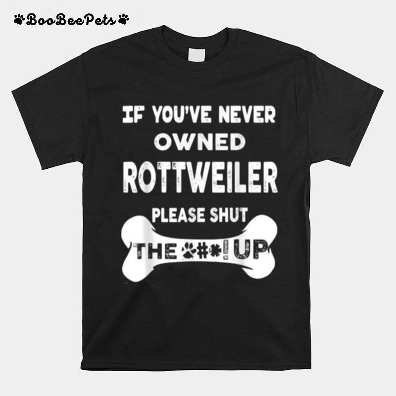 If Youve Never Owned Rottweiler Please Shut The Up T-Shirt