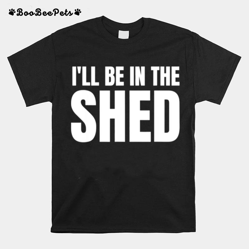 Ill Be In The Shed T-Shirt