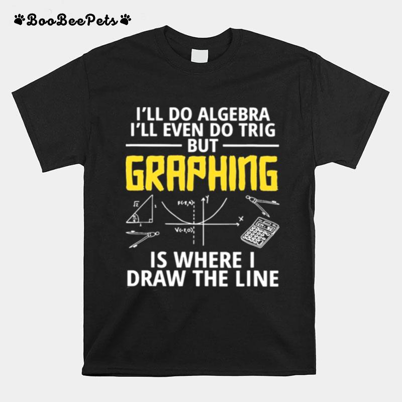 Ill Do Algebra Ill Even Do Trig But Graphing Is Where I Draw The Line T-Shirt