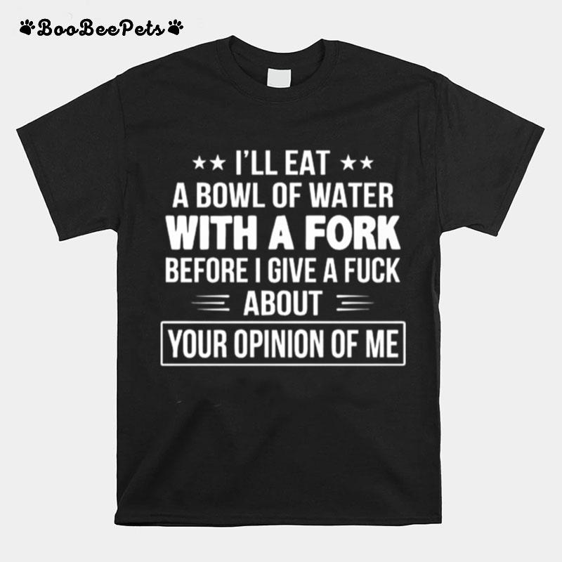 Ill Eat A Bowl Of Water With A Fork Before I Give A Fuck T-Shirt