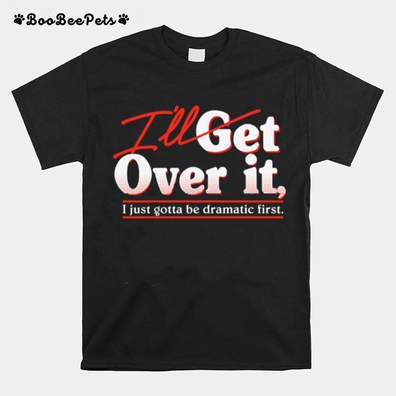 Ill Get Over It I Just Gotta Be Dramatic First T-Shirt